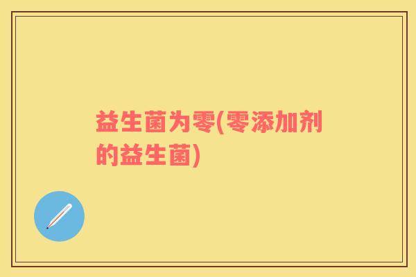 益生菌为零(零添加剂的益生菌)