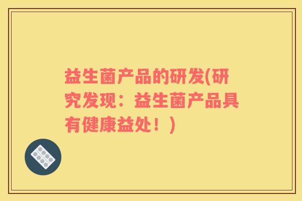 益生菌产品的研发(研究发现：益生菌产品具有健康益处！)