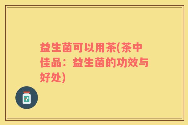 益生菌可以用茶(茶中佳品：益生菌的功效与好处)