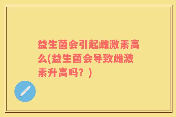 益生菌会引起雌激素高么(益生菌会导致雌激素升高吗？)