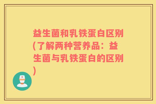益生菌和乳铁蛋白区别(了解两种营养品：益生菌与乳铁蛋白的区别)