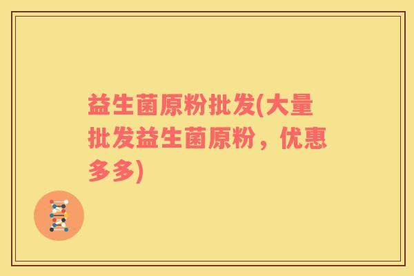 益生菌原粉批发(大量批发益生菌原粉，优惠多多)