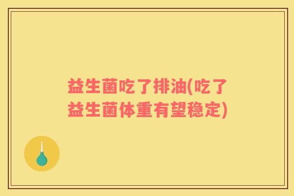 益生菌吃了排油(吃了益生菌体重有望稳定)