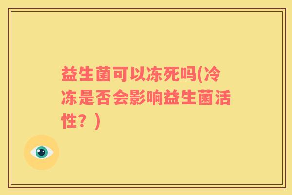 益生菌可以冻死吗(冷冻是否会影响益生菌活性？)