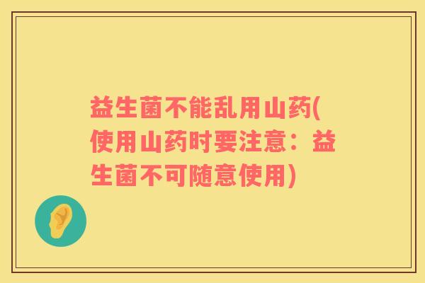益生菌不能乱用山药(使用山药时要注意：益生菌不可随意使用)