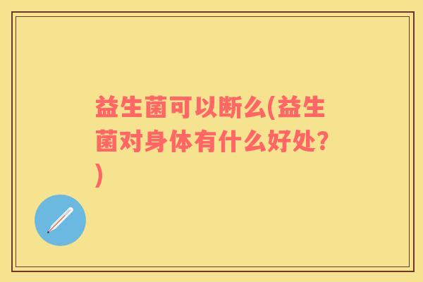 益生菌可以断么(益生菌对身体有什么好处？)