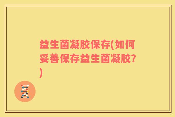 益生菌凝胶保存(如何妥善保存益生菌凝胶？)