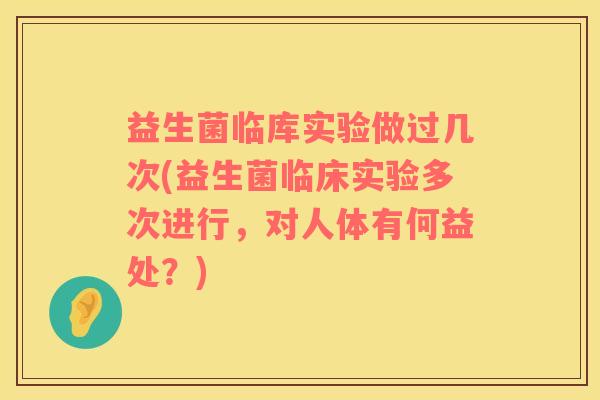 益生菌临库实验做过几次(益生菌临床实验多次进行，对人体有何益处？)