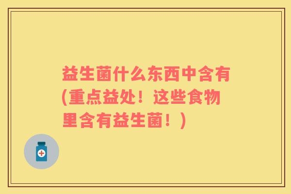 益生菌什么东西中含有(重点益处！这些食物里含有益生菌！)