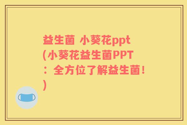 益生菌 小葵花ppt(小葵花益生菌PPT：全方位了解益生菌！)