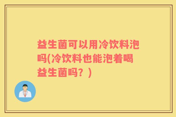 益生菌可以用冷饮料泡吗(冷饮料也能泡着喝益生菌吗？)
