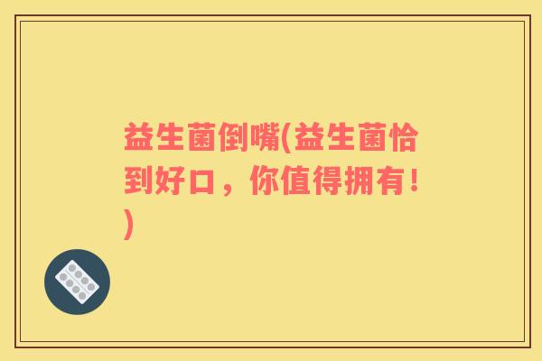 益生菌倒嘴(益生菌恰到好口，你值得拥有！)