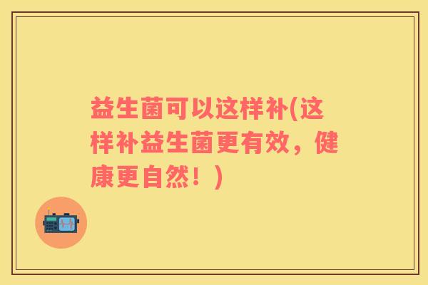 益生菌可以这样补(这样补益生菌更有效，健康更自然！)