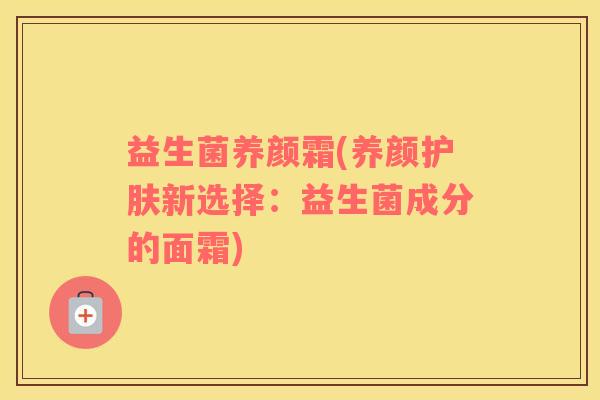 益生菌养颜霜(养颜护肤新选择：益生菌成分的面霜)