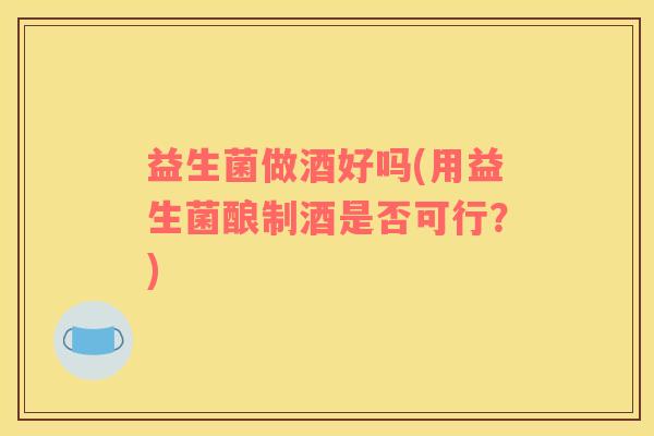 益生菌做酒好吗(用益生菌酿制酒是否可行？)
