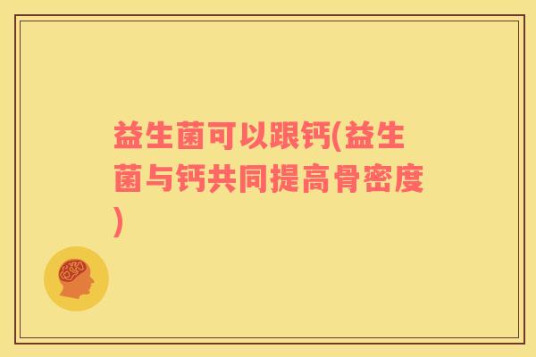 益生菌可以跟钙(益生菌与钙共同提高骨密度)
