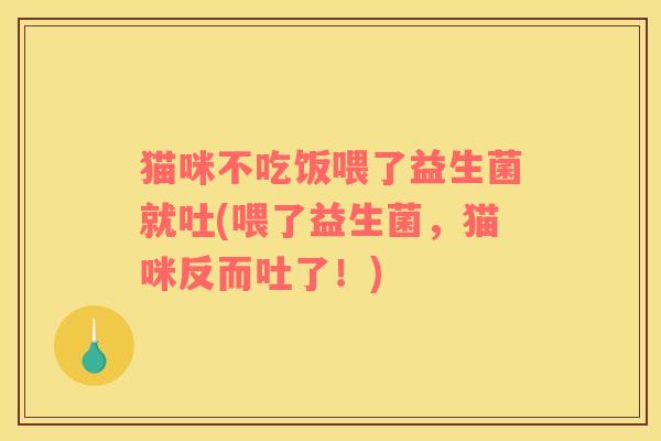 猫咪不吃饭喂了益生菌就吐(喂了益生菌，猫咪反而吐了！)