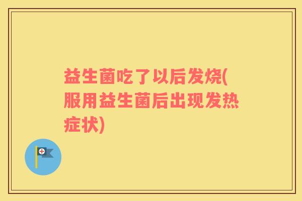 益生菌吃了以后发烧(服用益生菌后出现发热症状)