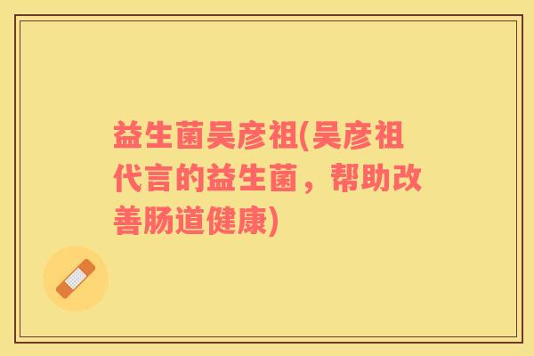 益生菌吴彦祖(吴彦祖代言的益生菌，帮助改善肠道健康)