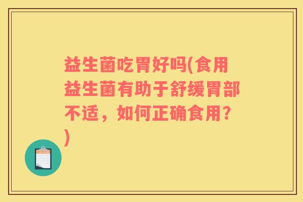 益生菌吃胃好吗(食用益生菌有助于舒缓胃部不适，如何正确食用？)