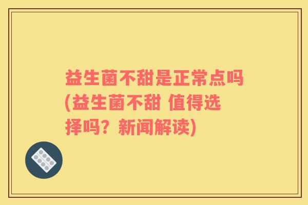 益生菌不甜是正常点吗(益生菌不甜 值得选择吗？新闻解读)