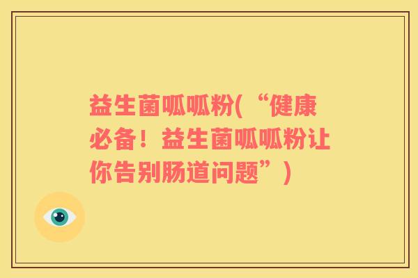 益生菌呱呱粉(“健康必备！益生菌呱呱粉让你告别肠道问题”)