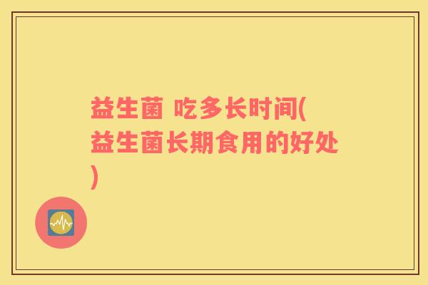 益生菌 吃多长时间(益生菌长期食用的好处)