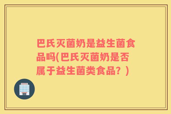 巴氏灭菌奶是益生菌食品吗(巴氏灭菌奶是否属于益生菌类食品？)