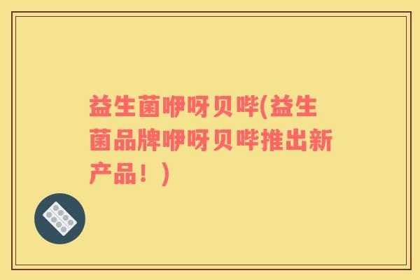 益生菌咿呀贝哔(益生菌品牌咿呀贝哔推出新产品！)