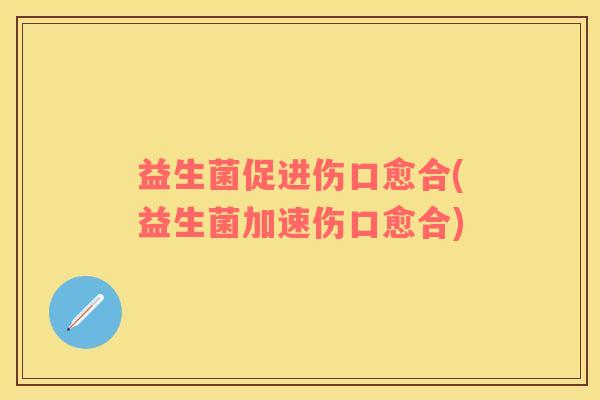 益生菌促进伤口愈合(益生菌加速伤口愈合)