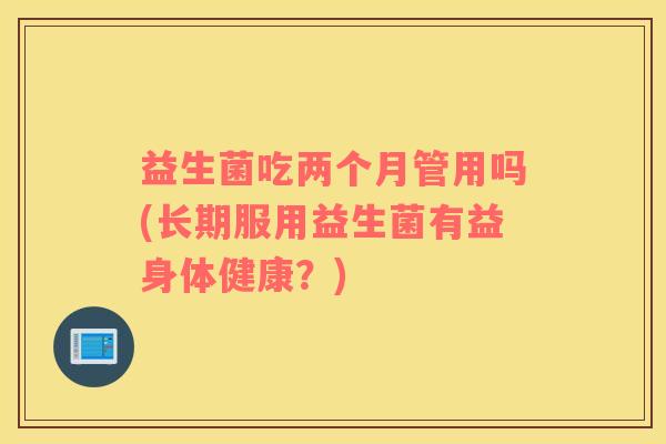 益生菌吃两个月管用吗(长期服用益生菌有益身体健康？)