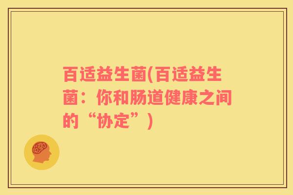 百适益生菌(百适益生菌：你和肠道健康之间的“协定”)
