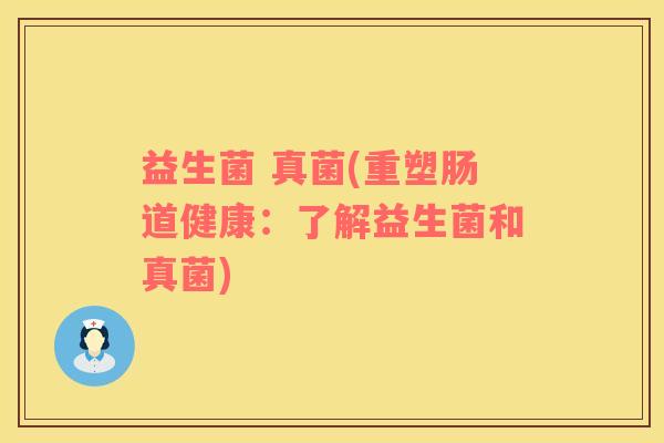 益生菌 真菌(重塑肠道健康：了解益生菌和真菌)