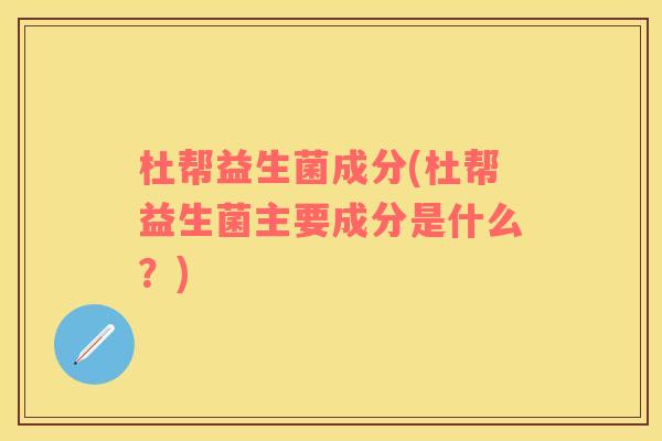 杜帮益生菌成分(杜帮益生菌主要成分是什么？)