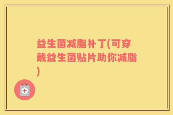 益生菌减脂补丁(可穿戴益生菌贴片助你减脂)