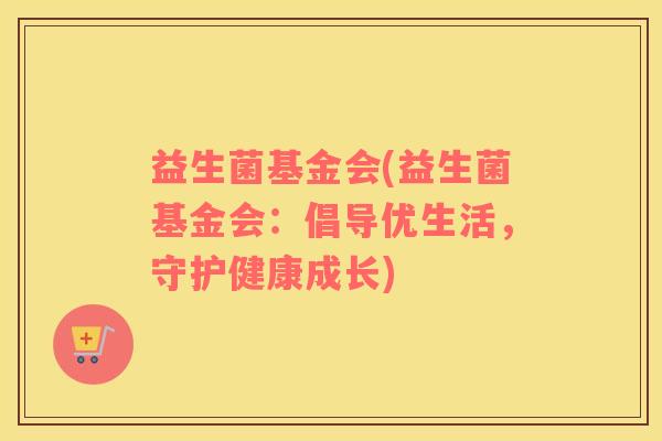 益生菌基金会(益生菌基金会：倡导优生活，守护健康成长)