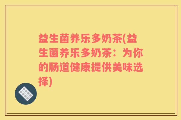 益生菌养乐多奶茶(益生菌养乐多奶茶：为你的肠道健康提供美味选择)