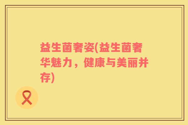益生菌奢姿(益生菌奢华魅力，健康与美丽并存)