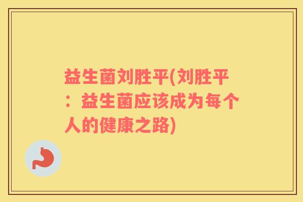 益生菌刘胜平(刘胜平：益生菌应该成为每个人的健康之路)
