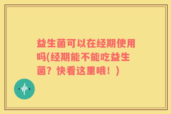 益生菌可以在经期使用吗(经期能不能吃益生菌？快看这里哦！)