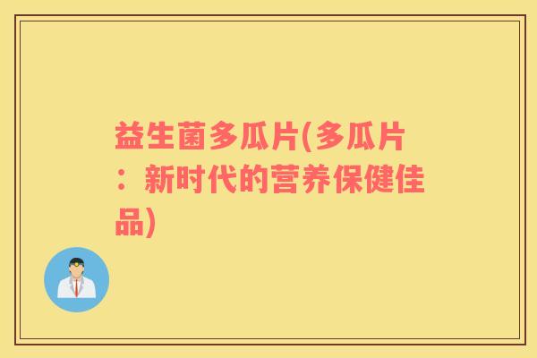 益生菌多瓜片(多瓜片：新时代的营养保健佳品)