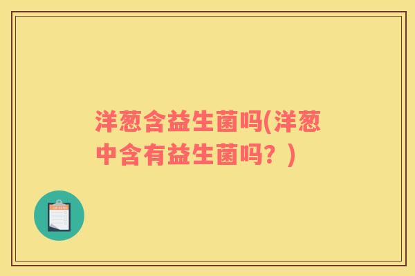 洋葱含益生菌吗(洋葱中含有益生菌吗？)