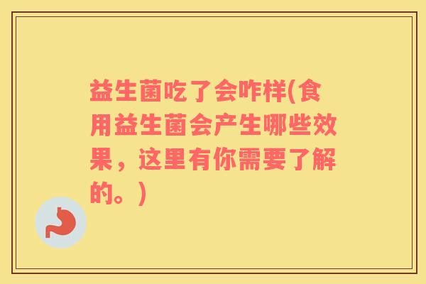 益生菌吃了会咋样(食用益生菌会产生哪些效果，这里有你需要了解的。)