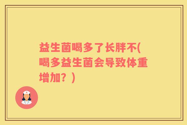 益生菌喝多了长胖不(喝多益生菌会导致体重增加？)