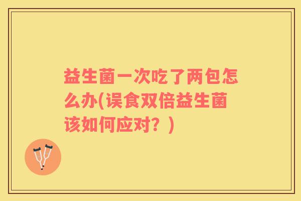 益生菌一次吃了两包怎么办(误食双倍益生菌该如何应对？)