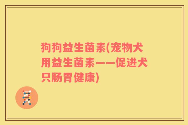 狗狗益生菌素(宠物犬用益生菌素——促进犬只肠胃健康)