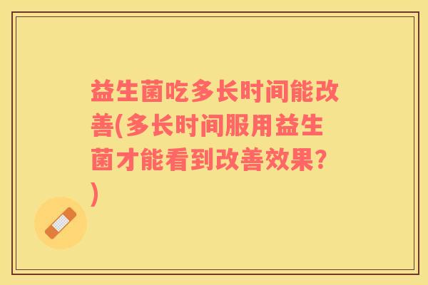 益生菌吃多长时间能改善(多长时间服用益生菌才能看到改善效果？)