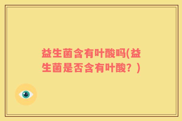 益生菌含有叶酸吗(益生菌是否含有叶酸？)