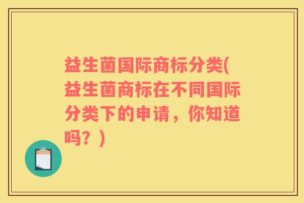 益生菌国际商标分类(益生菌商标在不同国际分类下的申请，你知道吗？)