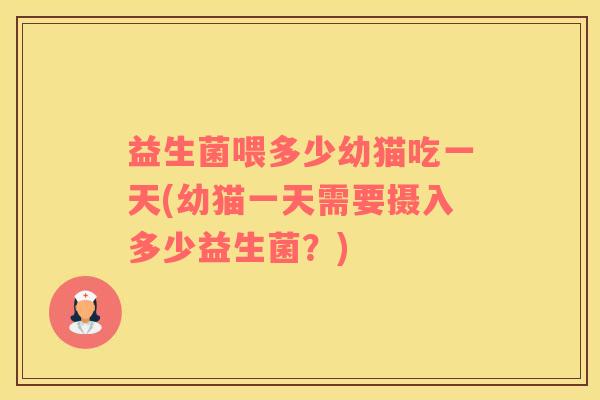 益生菌喂多少幼猫吃一天(幼猫一天需要摄入多少益生菌？)